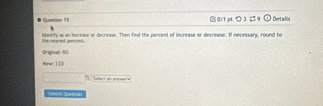 つ 3 Details 
ldentify as an increase or decrease. Then find the percent of increase or decrease. If necessary, round to 
the nearest percent. 
Original: 60
New: 110
Select an answer 
Satmit Questian