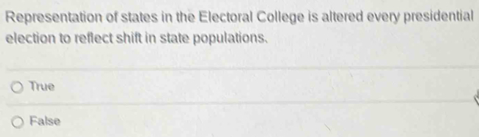 Representation of states in the Electoral College is altered every presidential
election to reflect shift in state populations.
True
False