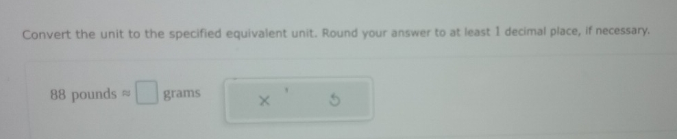 Convert the unit to the specified equivalent unit. Round your answer to at least 1 decimal place, if necessary.
88 pounds approx □ grams x'5