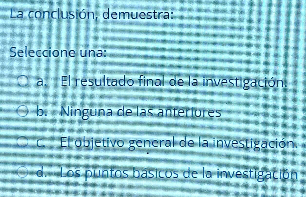 La conclusión, demuestra:
Seleccione una:
a. El resultado final de la investigación.
b. Ninguna de las anteriores
c. El objetivo general de la investigación.
d. Los puntos básicos de la investigación