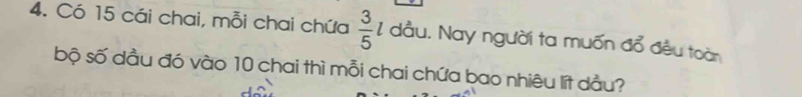 Có 15 cái chai, mỗi chai chứa  3/5 l dầu. Nay người ta muốn đổ đều toàn 
bộ số dầu đó vào 10 chai thì mỗi chai chứa bao nhiêu lít dầu?