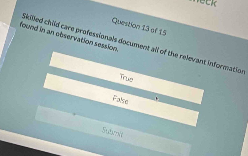 weck
Question 13 of 15
found in an observation session
Skilled child care professionals document all of the relevant information
True
False
Submit