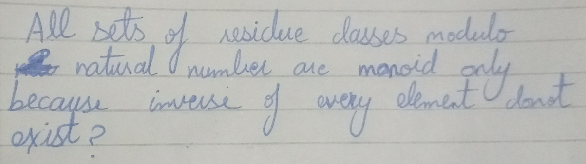 All sets of nsidue classes module 
natual nombuer ane monoid ouly 
becausu inveuse of avery element donot 
exist?