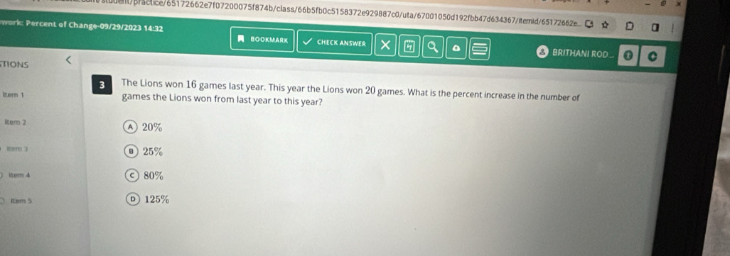 16 games last year. This year the Lions won 20 games. What is the percent increase in the number of
ltern 1 games the Lions won from last year to this year?
liter 2 Ⓐ 20%
mem ® 25%
) tem 4 © 80%
Item 5 o125%