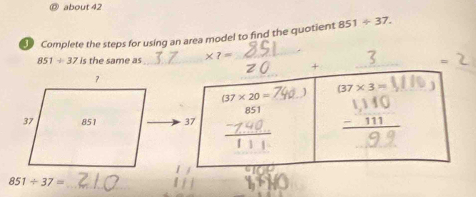 about 42
Complete the steps for using an area model to find the quotient 851/ 37.
851/ 37 is the same as _
851/ 37= _