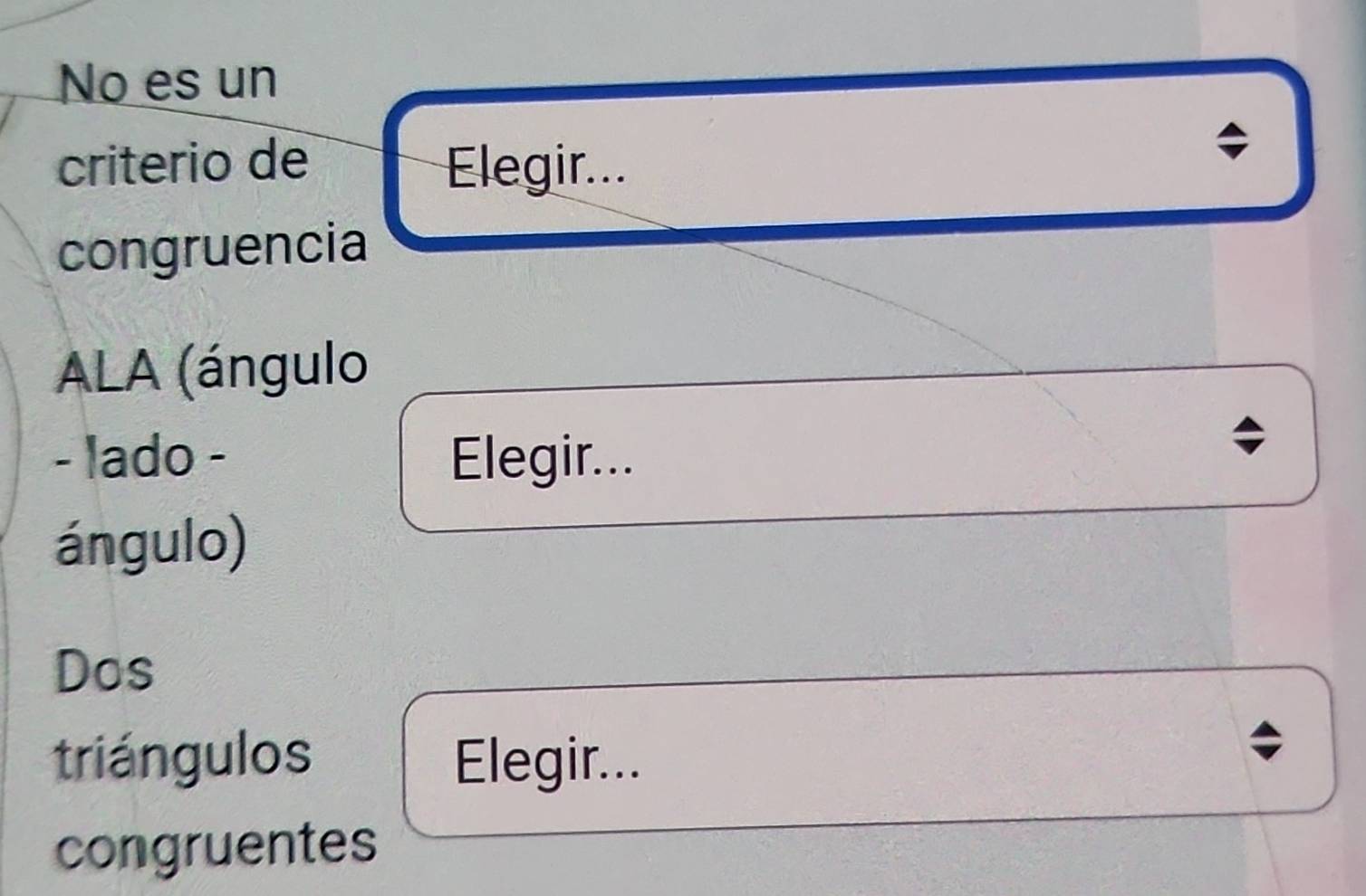 No es un 
criterio de Elegir... 
congruencia 
ALA (ángulo 
- lado - Elegir... 
ángulo) 
Dos 
triángulos Elegir... 
congruentes