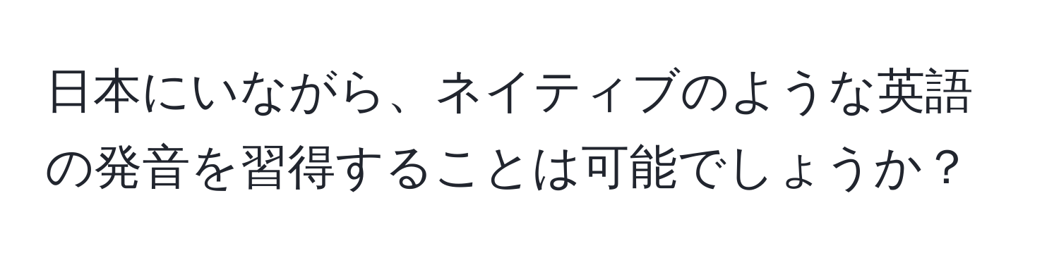 日本にいながら、ネイティブのような英語の発音を習得することは可能でしょうか？