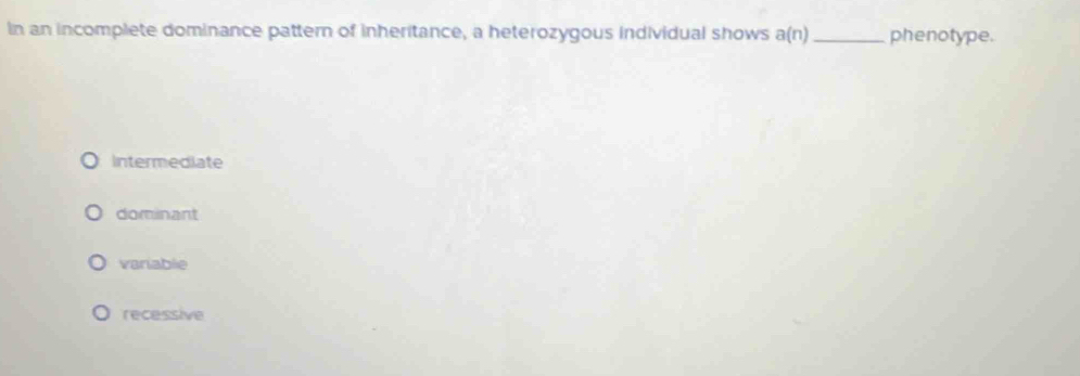 in an incomplete dominance pattern of inheritance, a heterozygous individual shows a(n) _phenotype.
Intermediate
dominant
variable
recessive