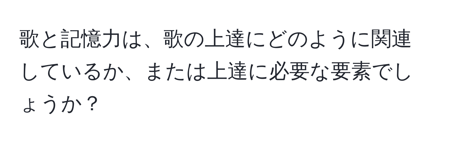 歌と記憶力は、歌の上達にどのように関連しているか、または上達に必要な要素でしょうか？