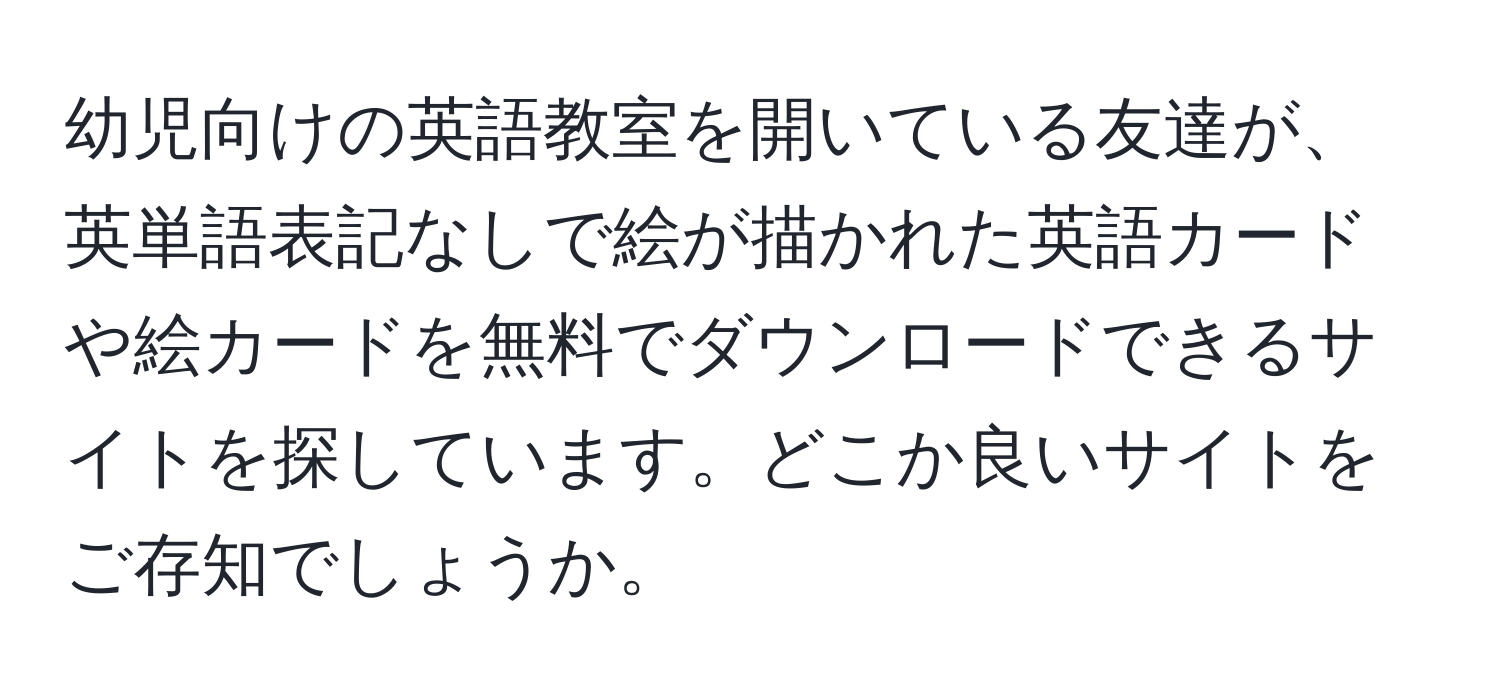 幼児向けの英語教室を開いている友達が、英単語表記なしで絵が描かれた英語カードや絵カードを無料でダウンロードできるサイトを探しています。どこか良いサイトをご存知でしょうか。