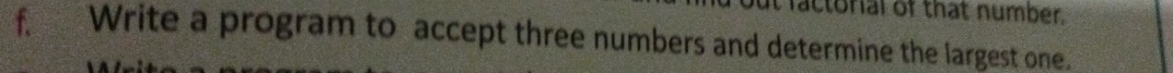 factorial of that number. 
f Write a program to accept three numbers and determine the largest one.