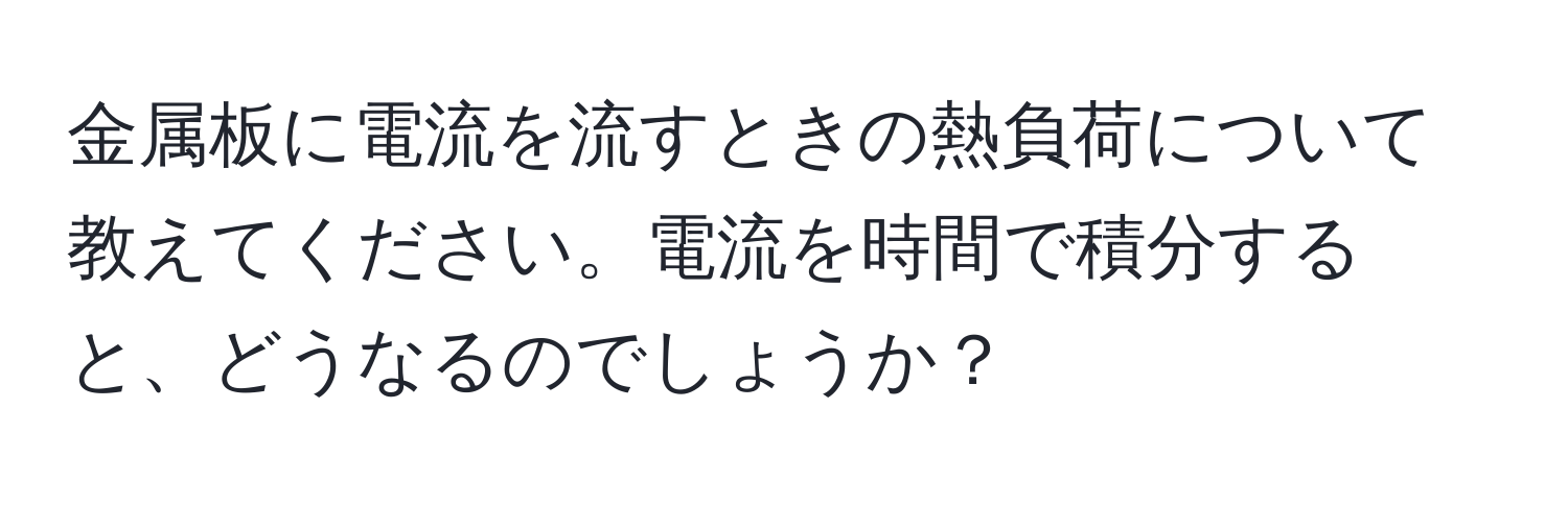 金属板に電流を流すときの熱負荷について教えてください。電流を時間で積分すると、どうなるのでしょうか？