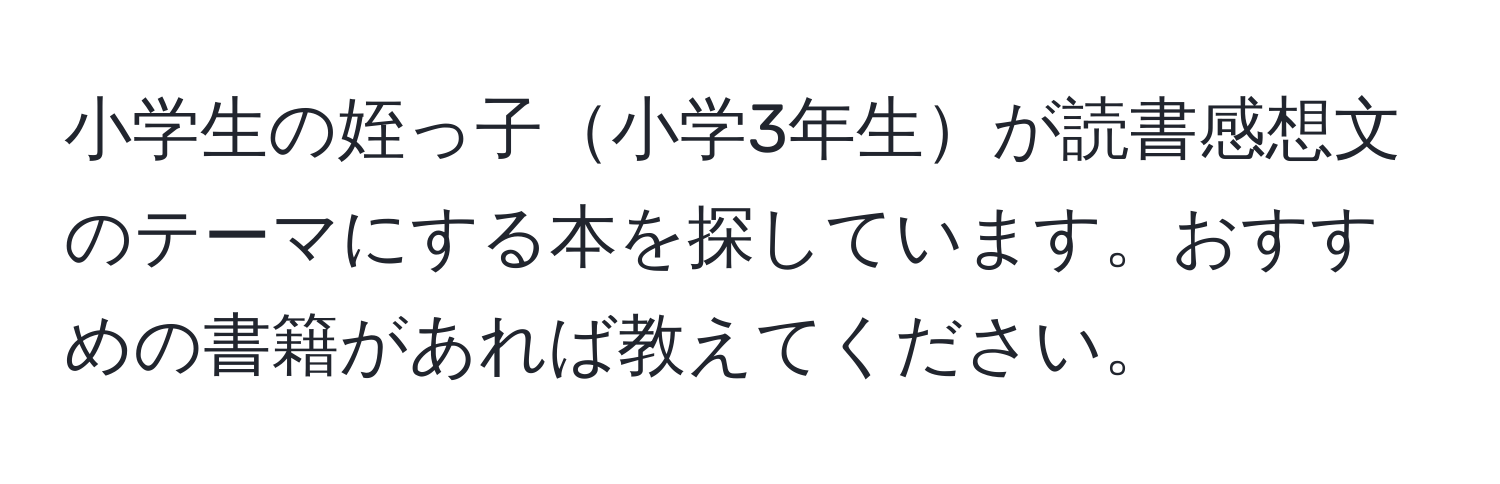 小学生の姪っ子小学3年生が読書感想文のテーマにする本を探しています。おすすめの書籍があれば教えてください。