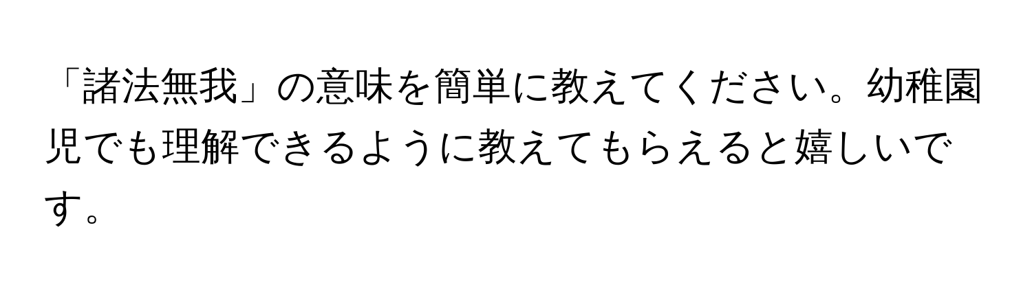 「諸法無我」の意味を簡単に教えてください。幼稚園児でも理解できるように教えてもらえると嬉しいです。