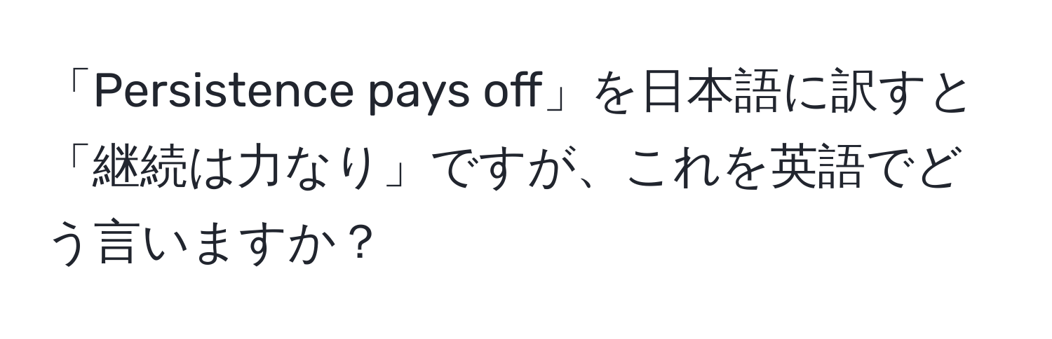 「Persistence pays off」を日本語に訳すと「継続は力なり」ですが、これを英語でどう言いますか？