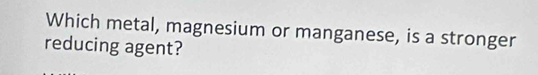 Which metal, magnesium or manganese, is a stronger 
reducing agent?