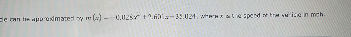 cle can be approximated by. m(x)=-0.028x^2+2.601x-35.024 , where x is the speed of the vehicle in mph.