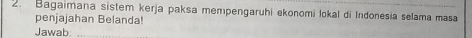 Bagaimana sistem kerja paksa mempengaruhi ekonomi lokal di Indonesia selama masa 
penjajahan Belanda! 
Jawab