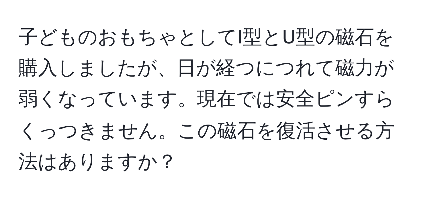 子どものおもちゃとしてI型とU型の磁石を購入しましたが、日が経つにつれて磁力が弱くなっています。現在では安全ピンすらくっつきません。この磁石を復活させる方法はありますか？