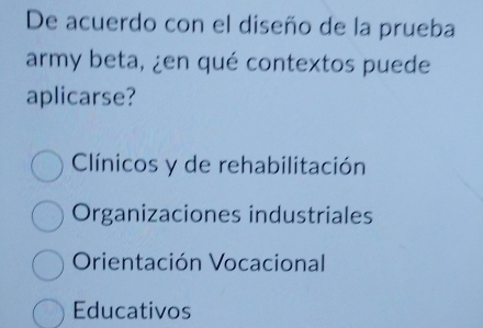 De acuerdo con el diseño de la prueba
army beta, ¿en qué contextos puede
aplicarse?
Clínicos y de rehabilitación
Organizaciones industriales
Orientación Vocacional
Educativos