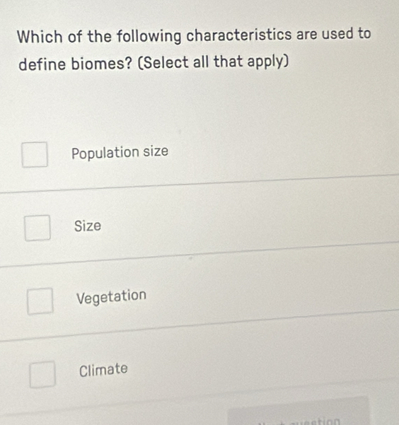 Which of the following characteristics are used to
define biomes? (Select all that apply)
Population size
Size
Vegetation
Climate