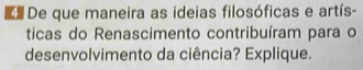 De que maneira as ideias filosóficas e artís- 
ticas do Renascimento contribuíram para o 
desenvolvimento da ciência? Explique.