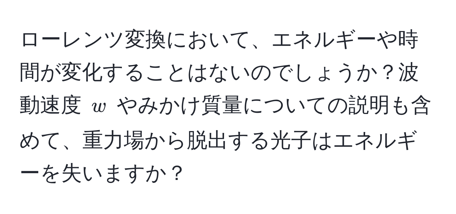 ローレンツ変換において、エネルギーや時間が変化することはないのでしょうか？波動速度 $w$ やみかけ質量についての説明も含めて、重力場から脱出する光子はエネルギーを失いますか？