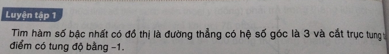 Luyện tập 1 
Tìm hàm số bậc nhất có đồ thị là đường thẳng có hệ số góc là 3 và cắt trục tung t 
điểm có tung độ bằng -1.