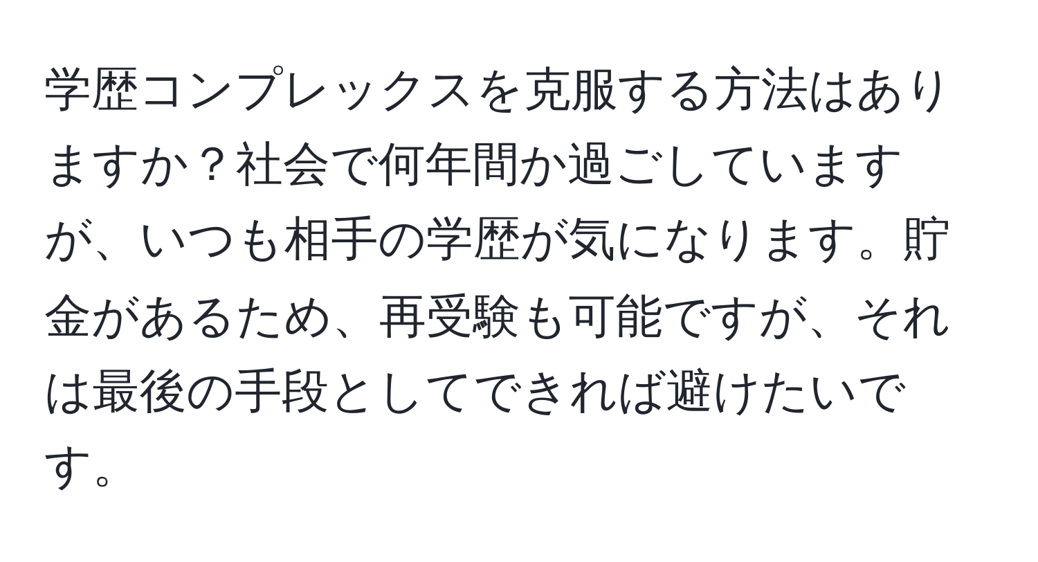 学歴コンプレックスを克服する方法はありますか？社会で何年間か過ごしていますが、いつも相手の学歴が気になります。貯金があるため、再受験も可能ですが、それは最後の手段としてできれば避けたいです。