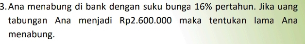 Ana menabung di bank dengan suku bunga 16% pertahun. Jika uang 
tabungan Ana menjadi Rp2.600.000 maka tentukan lama Ana 
menabung.