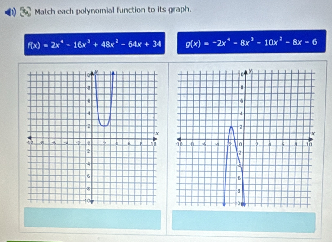 ) Match each polynomial function to its graph.
f(x)=2x^4-16x^3+48x^2-64x+34 g(x)=-2x^4-8x^3-10x^2-8x-6