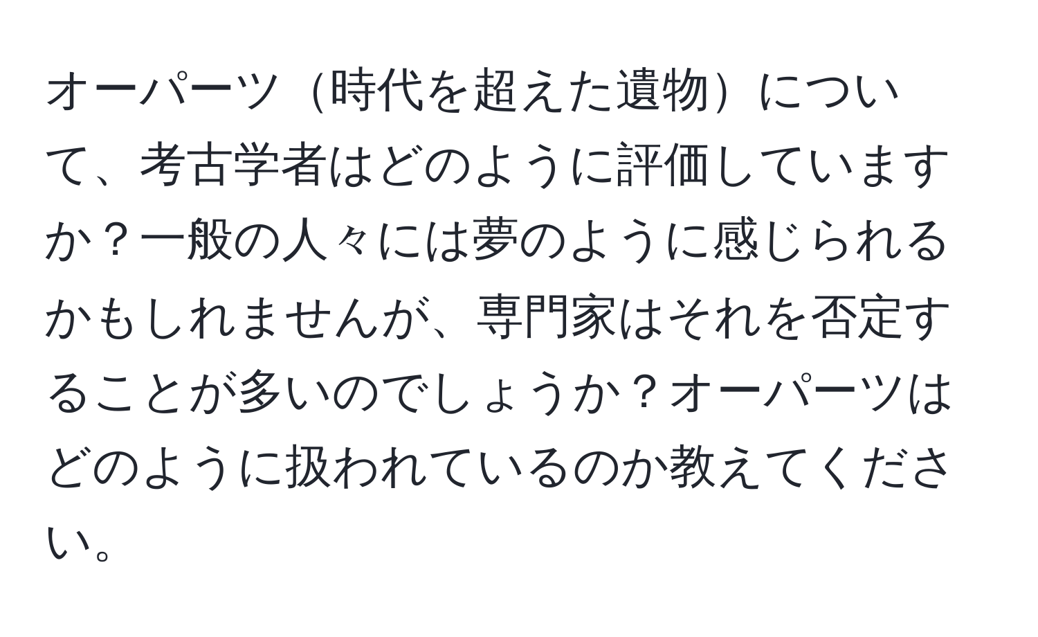 オーパーツ時代を超えた遺物について、考古学者はどのように評価していますか？一般の人々には夢のように感じられるかもしれませんが、専門家はそれを否定することが多いのでしょうか？オーパーツはどのように扱われているのか教えてください。