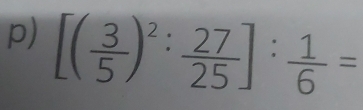 [( 3/5 )^2: 27/25 ]: 1/6 =