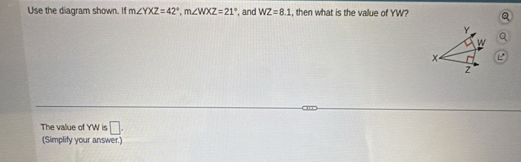 Use the diagram shown. If m∠ YXZ=42°, m∠ WXZ=21° , and WZ=8.1 , then what is the value of YW?
Q
Q
The value of YW is □ . 
(Simplify your answer.)