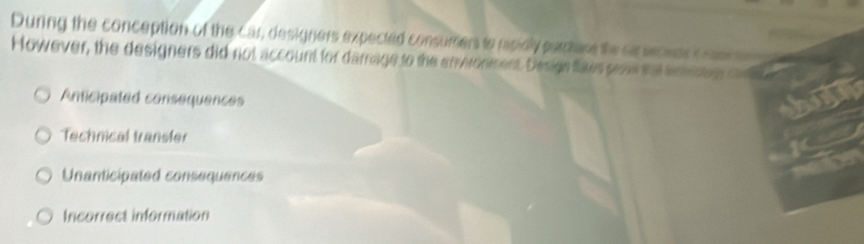 During the conception of the car, designers expected consumers to repidly parcere the sr secess c ossch
However, the designers did not account for damage to the enronment. Design faws pows sa emetg ca
Anticipated consequences
Technical transfer
Unanticipated consequences
Incorrect information