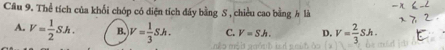 Cầu 9. Thể tích của khổi chóp có diện tích đây bằng S , chiều cao bằng h là
A. V= 1/2 Sh. B. V= 1/3 Sh. C. V=Sh. D. V= 2/3 Sh.