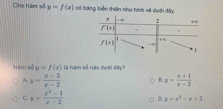 Cho hàm số y=f(x) có bàng biến thiên như hình vẽ dưới đây.
Hàm số y=f(x) là hàm số nào dưới đây?
A. y= (x-3)/x-2 . B. y= (x+1)/x-2 .
C. y= (x^2-1)/x-2 .
D. y=x^2-x+2.