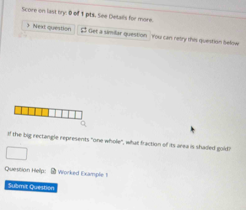 Score on last try: 0 of 1 pts. See Details for more. 
Next question Get a similar question You can retry this question below 
If the big rectangle represents "one whole", what fraction of its area is shaded gold? 
Question Help: Worked Example 1 
Submit Question
