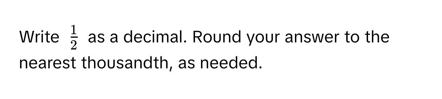 Write $ 1/2 $ as a decimal. Round your answer to the nearest thousandth, as needed.