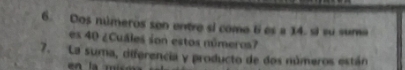 Dos números son entre si come ti es a 14. si su suma 
es 40 ¿Cuáles son estos números? 
7. La suma, diferencia y producto de dos números están