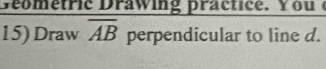 Geometric Drawing practice. You 
15) Draw overline AB perpendicular to line d.