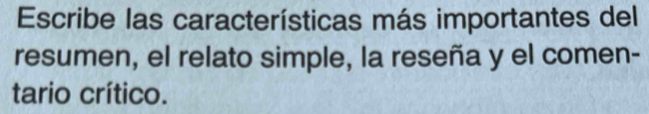 Escribe las características más importantes del 
resumen, el relato simple, la reseña y el comen- 
tario crítico.