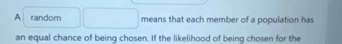 A random means that each member of a population has 
an equal chance of being chosen. If the likelihood of being chosen for the
