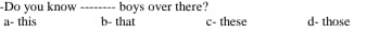 Do you know _boys over there?
a- this b- that c- these d- those