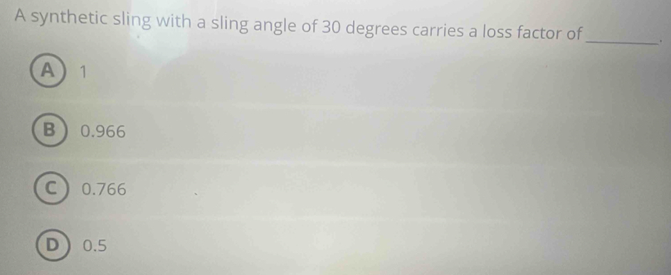 A synthetic sling with a sling angle of 30 degrees carries a loss factor of
_
A 1
B 0.966
C 0.766
D 0.5