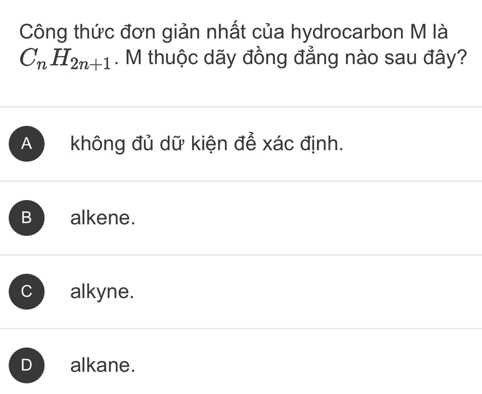 Công thức đơn giản nhất của hydrocarbon M là
C_nH_2n+1. M thuộc dãy đồng đẳng nào sau đây?
A không đủ dữ kiện để xác định.
B ) alkene.. alkyne.
alkane.