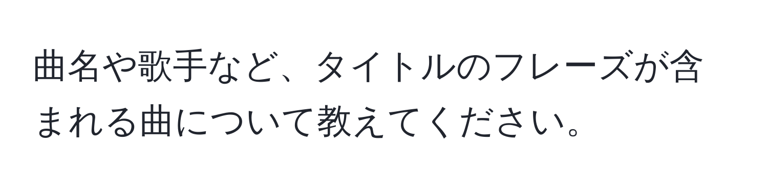 曲名や歌手など、タイトルのフレーズが含まれる曲について教えてください。