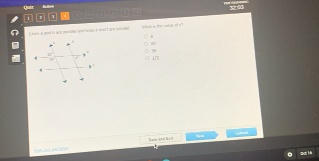 Quiz Active TIME REMANING
c720°
1 2 3 4
Lines a and b are parallel and lines e and f are parallel. What is the value of x?
8
82
98
172
Sbe
Nest
Mark this and retam Save and Exit
Oct 16