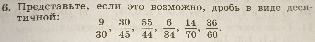 Представьте, если это возможно, дробь в виде деся- 
тичной:
 9/30 ,  30/45 ,  55/44 ,  6/84 ,  14/70 ,  36/60 .