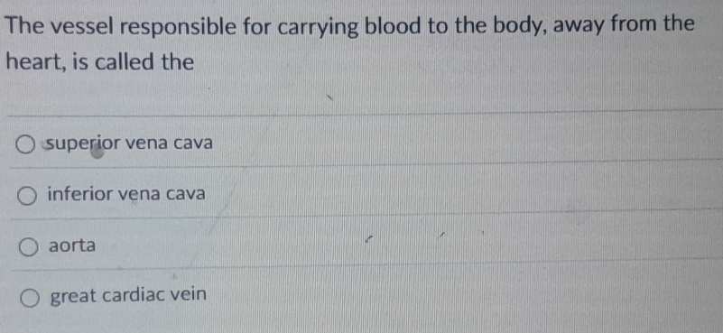 The vessel responsible for carrying blood to the body, away from the
heart, is called the
superior vena cava
inferior vena cava
aorta
great cardiac vein